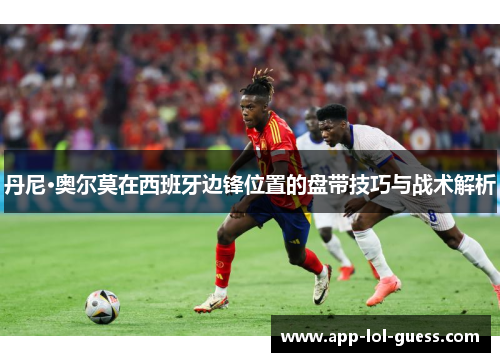丹尼·奥尔莫在西班牙边锋位置的盘带技巧与战术解析