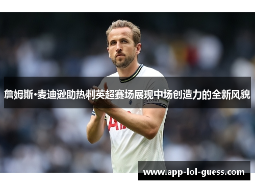 詹姆斯·麦迪逊助热刺英超赛场展现中场创造力的全新风貌