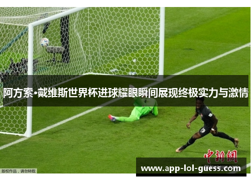 阿方索·戴维斯世界杯进球耀眼瞬间展现终极实力与激情