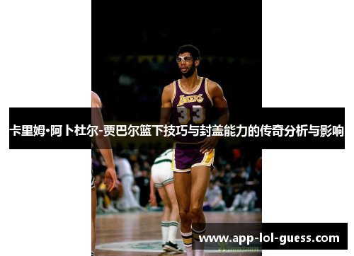 卡里姆·阿卜杜尔-贾巴尔篮下技巧与封盖能力的传奇分析与影响