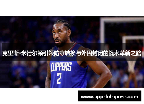 克里斯·米德尔顿引领防守转换与外围封闭的战术革新之路