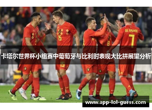 卡塔尔世界杯小组赛中葡萄牙与比利时表现大比拼展望分析