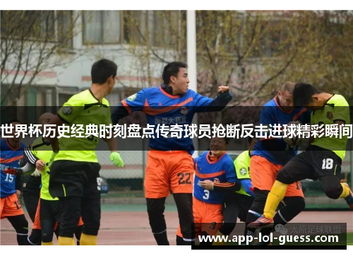 世界杯历史经典时刻盘点传奇球员抢断反击进球精彩瞬间