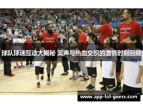 球队球迷互动大揭秘 笑声与热血交织的激情时刻回顾