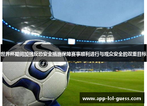 世界杯期间加强反恐安全措施保障赛事顺利进行与观众安全的双重目标