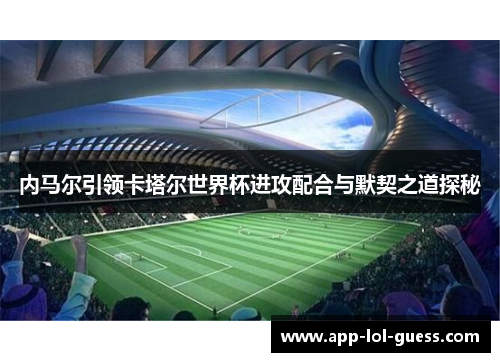 内马尔引领卡塔尔世界杯进攻配合与默契之道探秘