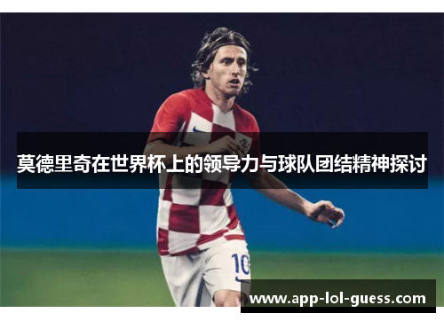 莫德里奇在世界杯上的领导力与球队团结精神探讨