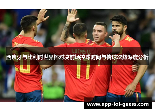 西班牙与比利时世界杯对决前场控球时间与传球次数深度分析
