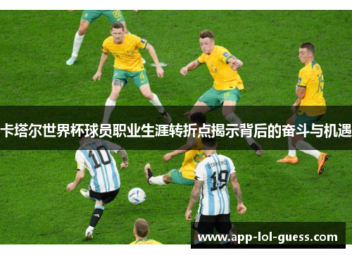 卡塔尔世界杯球员职业生涯转折点揭示背后的奋斗与机遇
