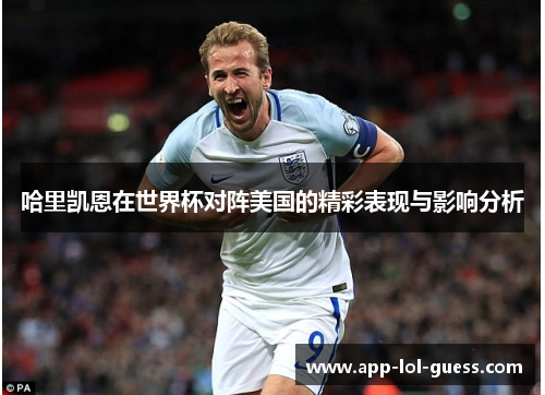 哈里凯恩在世界杯对阵美国的精彩表现与影响分析