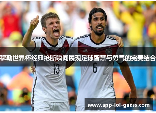 穆勒世界杯经典抢断瞬间展现足球智慧与勇气的完美结合