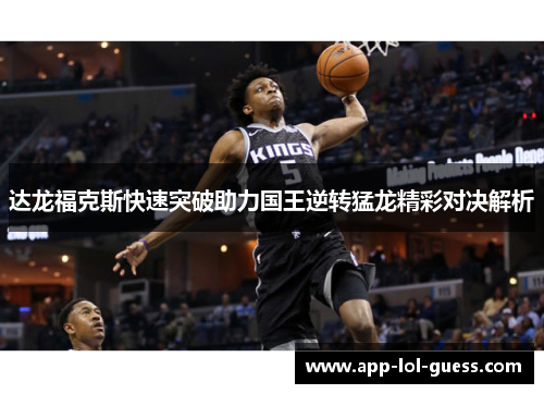 达龙福克斯快速突破助力国王逆转猛龙精彩对决解析