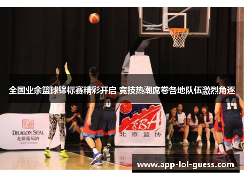 全国业余篮球锦标赛精彩开启 竞技热潮席卷各地队伍激烈角逐