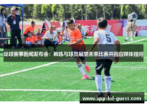 足球赛事新闻发布会：教练与球员展望未来比赛并回应媒体提问