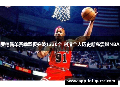 罗德曼单赛季篮板突破1230个 创造个人历史新高震撼NBA