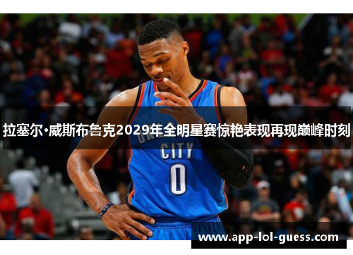 拉塞尔·威斯布鲁克2029年全明星赛惊艳表现再现巅峰时刻