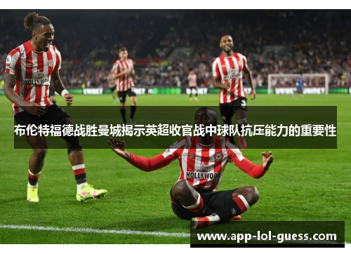 布伦特福德战胜曼城揭示英超收官战中球队抗压能力的重要性