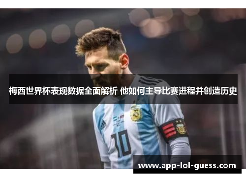 梅西世界杯表现数据全面解析 他如何主导比赛进程并创造历史