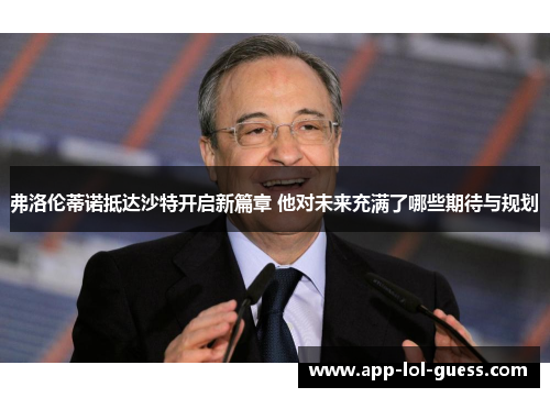 弗洛伦蒂诺抵达沙特开启新篇章 他对未来充满了哪些期待与规划