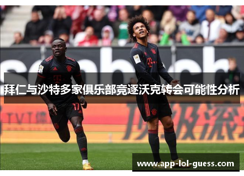 拜仁与沙特多家俱乐部竞逐沃克转会可能性分析