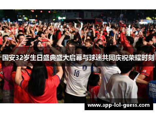 国安32岁生日盛典盛大启幕与球迷共同庆祝荣耀时刻