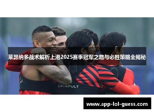 莱昂纳多战术解析上港2025赛季冠军之路与必胜策略全揭秘