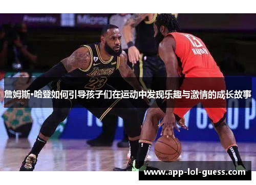 詹姆斯·哈登如何引导孩子们在运动中发现乐趣与激情的成长故事