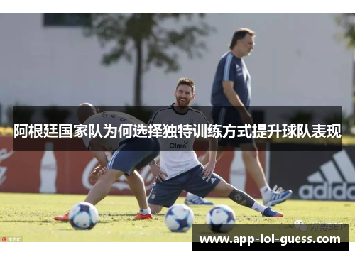 阿根廷国家队为何选择独特训练方式提升球队表现