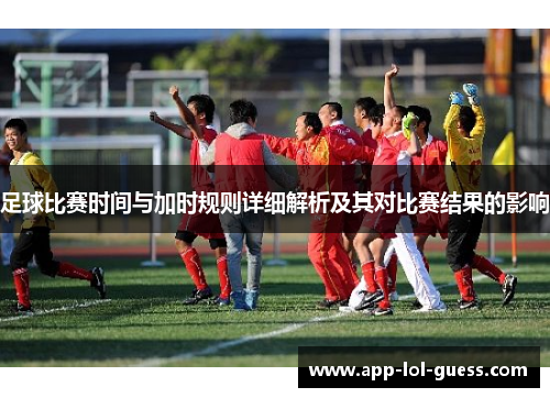 足球比赛时间与加时规则详细解析及其对比赛结果的影响