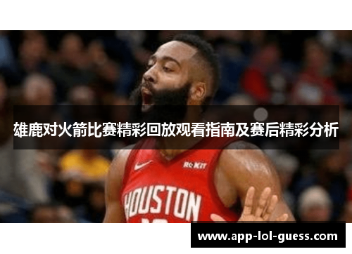 雄鹿对火箭比赛精彩回放观看指南及赛后精彩分析