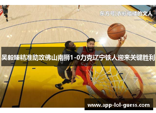 吴毅臻精准助攻佛山南狮1-0力克辽宁铁人迎来关键胜利