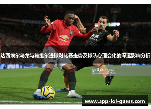 达西埃尔乌龙与赫维尔进球对比赛走势及球队心理变化的深远影响分析