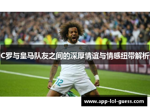 C罗与皇马队友之间的深厚情谊与情感纽带解析