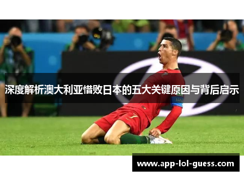 深度解析澳大利亚惜败日本的五大关键原因与背后启示
