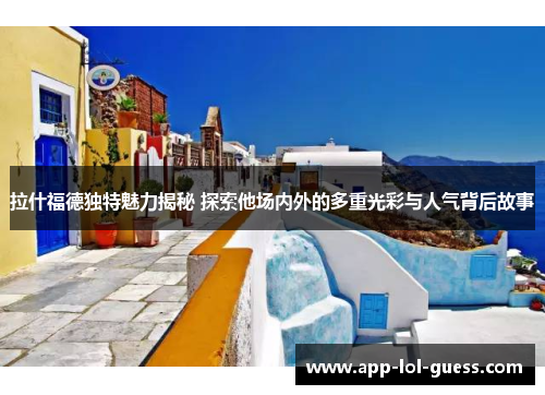 拉什福德独特魅力揭秘 探索他场内外的多重光彩与人气背后故事